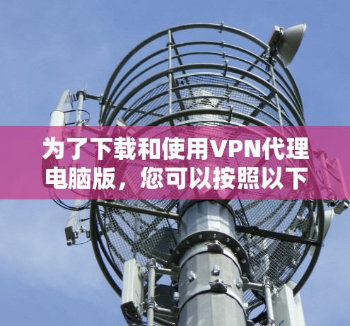 为了下载和使用VPN代理电脑版,您可以按照以下步骤操作 为了下载和使用VPN代理电脑版,您可以按照以下步骤操作