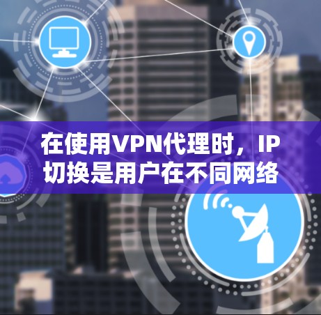 在使用VPN代理时,IP切换是用户在不同网络中连接服务时需要进行的操作。以下是一个清晰的步骤指南,帮助用户顺利进行IP切换 在使用VPN代理时,IP切换是用户在不同网络中连接服务时需要进行的操作。以下是一个清晰的步骤指南,帮助用户顺利进行IP切换