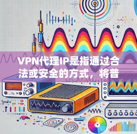 VPN代理IP是指通过合法或安全的方式,将普通互联网上的IP地址转换成用于VPN使用的IP地址。这些代理IP可以帮助用户在没有VPN设备的情况下,仍然能够访问互联网上的内容或服务 VPN代理IP是指通过合法或安全的方式,将普通互联网上的IP地址转换成用于VPN使用的IP地址。这些代理IP可以帮助用户在没有VPN设备的情况下,仍然能够访问互联网上的内容或服务