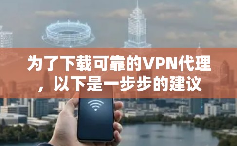 为了下载可靠的VPN代理，以下是一步步的建议