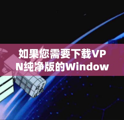 如果您需要下载VPN纯净版的Windows版本,以下是一些步骤和建议 如果您需要下载VPN纯净版的Windows版本,以下是一些步骤和建议