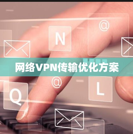网络VPN传输优化方案 网络VPN传输优化方案
