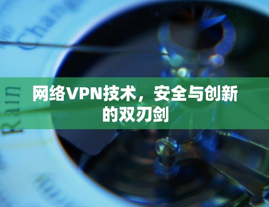 网络VPN技术,安全与创新的双刃剑 网络VPN技术,安全与创新的双刃剑