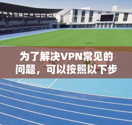 为了解决VPN常见的问题,可以按照以下步骤进行系统性排查和解决 为了解决VPN常见的问题,可以按照以下步骤进行系统性排查和解决