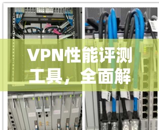 VPN性能评测工具,全面解析网络连接效率与稳定性 VPN性能评测工具,全面解析网络连接效率与稳定性
