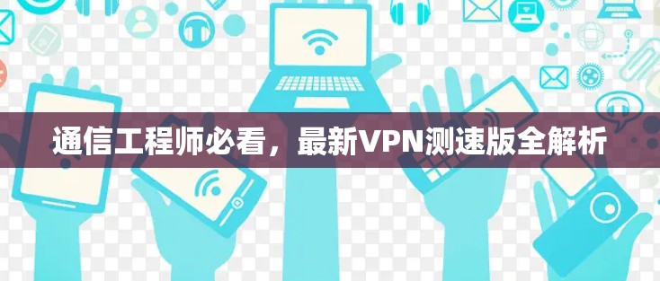 通信工程师必看,最新VPN测速版全解析 通信工程师必看,最新VPN测速版全解析