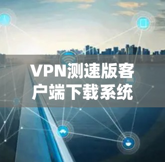 VPN测速版客户端下载系统全面 VPN测速版客户端下载系统全面