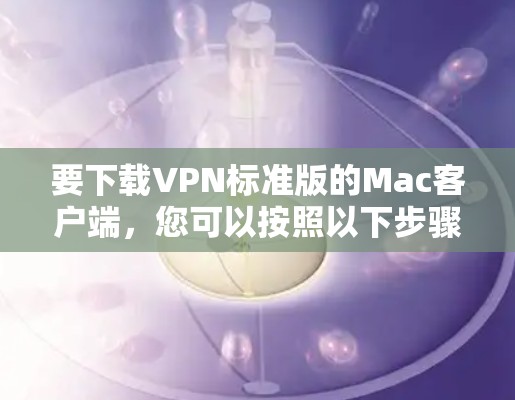 要下载VPN标准版的Mac客户端,您可以按照以下步骤进行操作 要下载VPN标准版的Mac客户端,您可以按照以下步骤进行操作