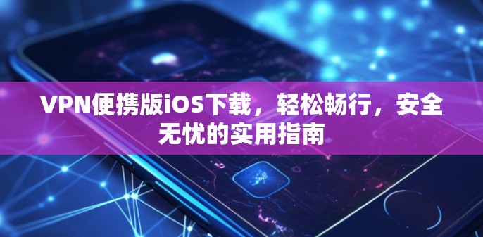 VPN便携版iOS下载,轻松畅行,安全无忧的实用指南 VPN便携版iOS下载,轻松畅行,安全无忧的实用指南