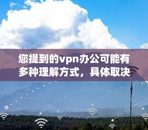 您提到的vpn办公可能有多种理解方式,具体取决于上下文。以下是一些可能的解释 您提到的vpn办公可能有多种理解方式,具体取决于上下文。以下是一些可能的解释