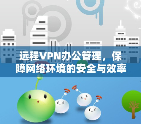 远程VPN办公管理,保障网络环境的安全与效率 远程VPN办公管理,保障网络环境的安全与效率