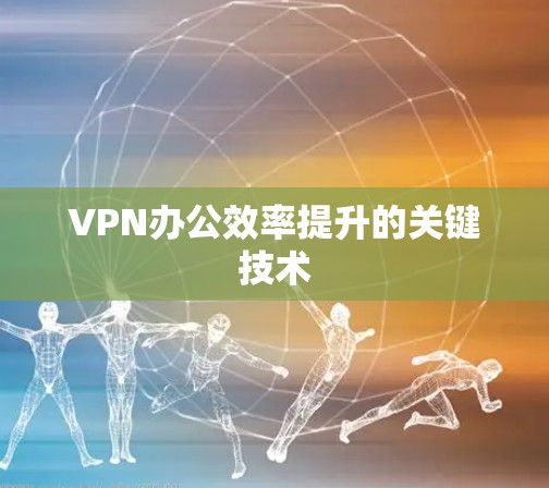 VPN办公效率提升的关键技术 VPN办公效率提升的关键技术