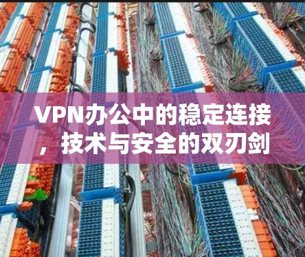 VPN办公中的稳定连接,技术与安全的双刃剑 VPN办公中的稳定连接,技术与安全的双刃剑
