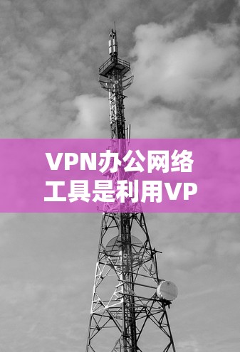 VPN办公网络工具是利用VPN技术构建和管理网络ed环境的设备和软件，包括配置、监控和安全管理功能。以下是这些工具的详细分类和特点