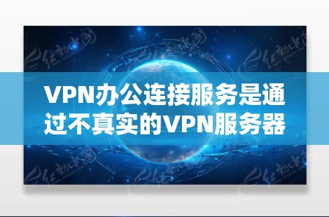 VPN办公连接服务是通过不真实的VPN服务器实现文件传输、视频会议等远程操作的网络服务，广泛应用于远程办公、文件共享等领域。以下是对该服务的详细分析