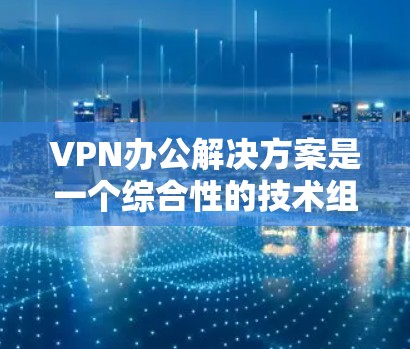 VPN办公解决方案是一个综合性的技术组合，旨在保障在办公环境内的数据安全、隐私和合规性。以下是详细的步骤和关键点，帮助您选择和配置合适的VPN办公解决方案