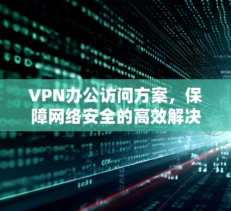 VPN办公访问方案,保障网络安全的高效解决方案 VPN办公访问方案,保障网络安全的高效解决方案