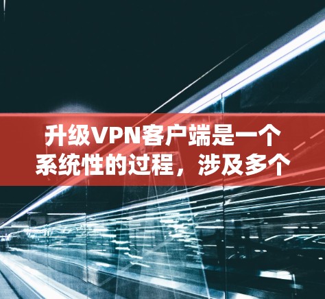 升级VPN客户端是一个系统性的过程，涉及多个步骤和可能的风险。以下是一步步的建议，帮助您顺利完成升级