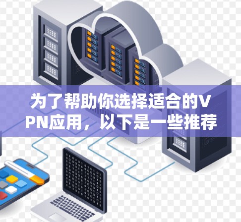 为了帮助你选择适合的VPN应用，以下是一些推荐，根据你的需求以及可能的使用场景来选择