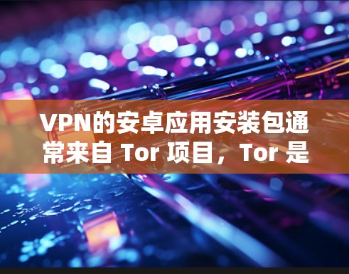 VPN的安卓应用安装包通常来自 Tor 项目,Tor 是一个安全的网络连接解决方案。以下是 Tor 的主要步骤 VPN的安卓应用安装包通常来自 Tor 项目,Tor 是一个安全的网络连接解决方案。以下是 Tor 的主要步骤