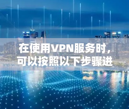 在使用VPN服务时，可以按照以下步骤进行配置和使用