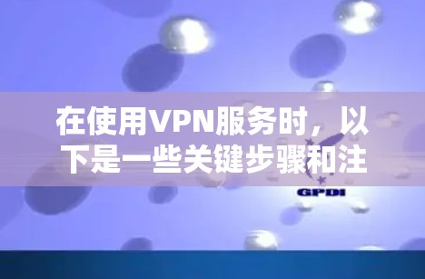 在使用VPN服务时,以下是一些关键步骤和注意事项 在使用VPN服务时,以下是一些关键步骤和注意事项
