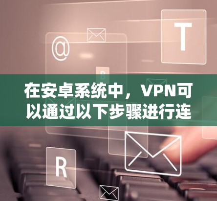 在安卓系统中,VPN可以通过以下步骤进行连接 在安卓系统中,VPN可以通过以下步骤进行连接