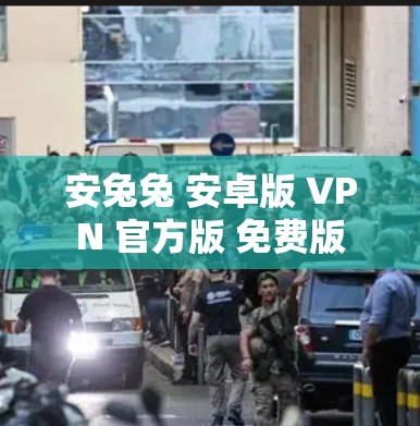 安兔兔 安卓版 VPN 官方版 免费版 安兔兔 安卓版 VPN 官方版 免费版