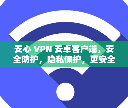 安心 VPN 安卓客户端,安全防护,隐私保护,更安全的通信体验 安心 VPN 安卓客户端,安全防护,隐私保护,更安全的通信体验