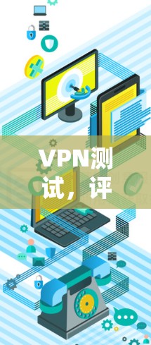VPN测试，评估设备性能与安全效果