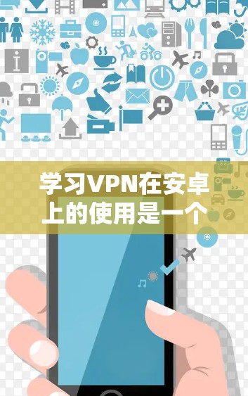 学习VPN在安卓上的使用是一个逐步的过程，需要从基础开始逐步深入。以下是一个详细的指南，帮助你逐步掌握VPN在安卓环境中的使用