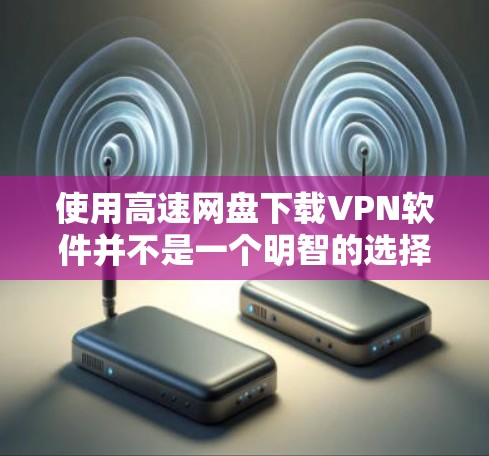 使用高速网盘下载VPN软件并不是一个明智的选择。以下是一些关键点