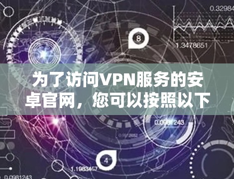 为了访问VPN服务的安卓官网，您可以按照以下步骤进行
