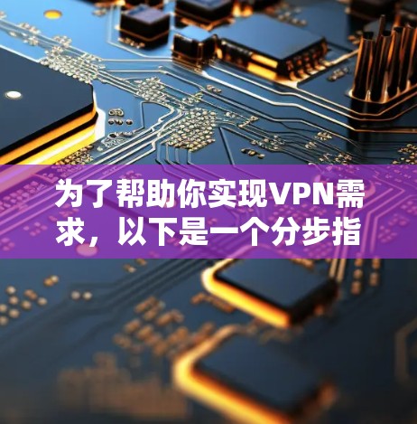 为了帮助你实现VPN需求，以下是一个分步指南，涵盖如何选择、配置和使用VPN服务