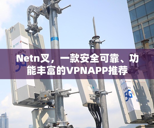 Netn叉,一款安全可靠、功能丰富的VPNAPP推荐 Netn叉,一款安全可靠、功能丰富的VPNAPP推荐