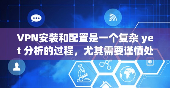 VPN安装和配置是一个复杂 yet 分析的过程，尤其需要谨慎处理，以确保安全性和稳定性。以下是一个详细的VPN安装和配置教程，帮助你一步步掌握这一技术