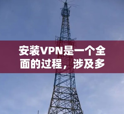 安装VPN是一个全面的过程，涉及多个步骤，以下是一个清晰的步骤指南