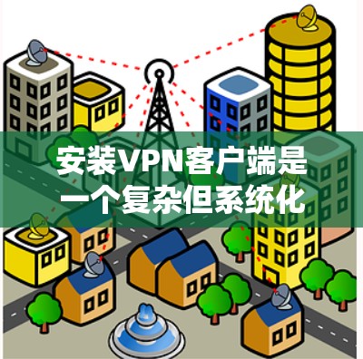 安装VPN客户端是一个复杂但系统化的过程，涉及多个步骤和设置。以下是一个清晰的指南，帮助您逐步安装和配置VPN客户端