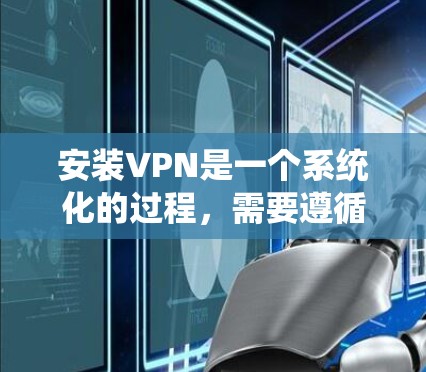 安装VPN是一个系统化的过程，需要遵循以下步骤和注意事项