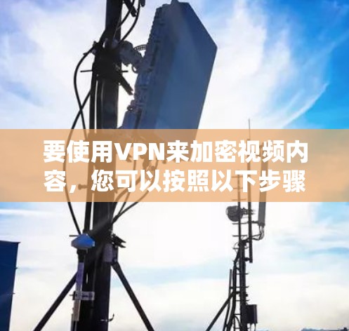 要使用VPN来加密视频内容，您可以按照以下步骤操作