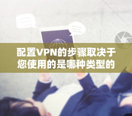 配置VPN的步骤取决于您使用的是哪种类型的VPN客户端和设备。以下是常见的配置步骤，分为固定端和移动端两种情况