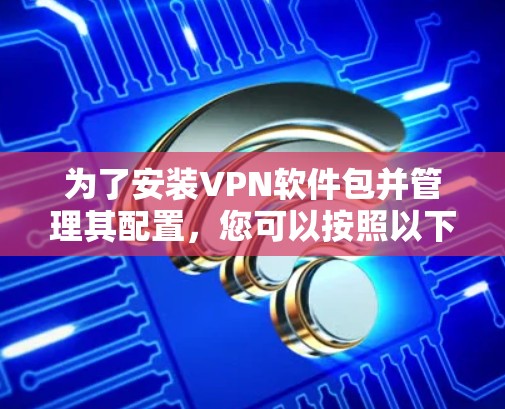 为了安装VPN软件包并管理其配置，您可以按照以下步骤进行