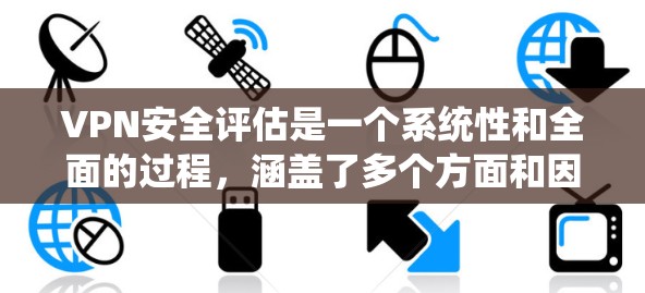 VPN安全评估是一个系统性和全面的过程，涵盖了多个方面和因素。以下是对VPN安全评估的详细分析和总结