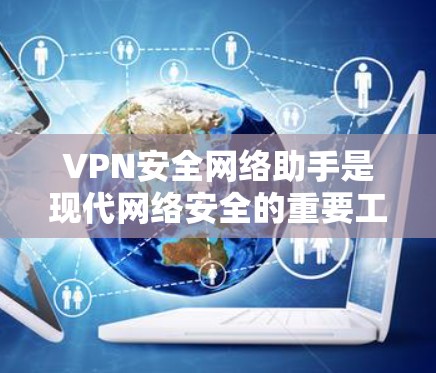 VPN安全网络助手是现代网络安全的重要工具，其主要功能包括保护用户免受网络攻击和恶意软件的威胁，同时提供加密通信方式，确保数据安全。以下是使用VPN安全网络助手的详细步骤