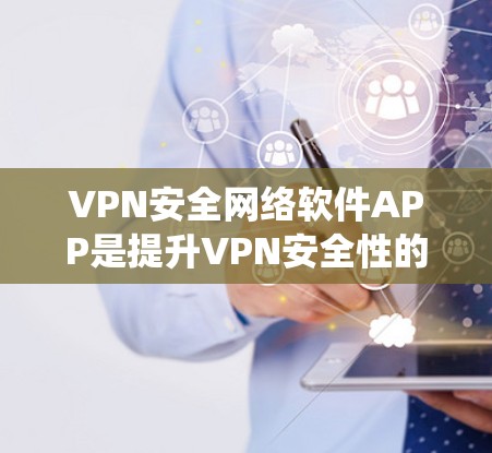 VPN安全网络软件APP是提升VPN安全性的关键工具，涵盖了多种软件，每个软件都有其独特的优势和操作步骤。以下是这些软件的一个系统概述，帮助你更好地选择和使用它们
