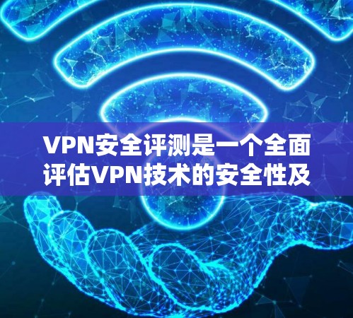 VPN安全评测是一个全面评估VPN技术的安全性及其潜在风险的过程。以下是根据您的问题整理出的详细指南