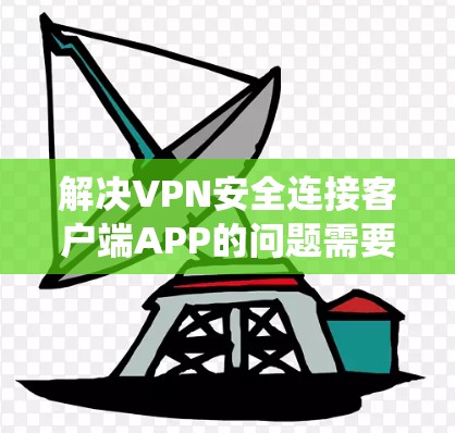 解决VPN安全连接客户端APP的问题需要系统性、全面的步骤。以下是一个结构化的解决方案,涵盖所有关键点 解决VPN安全连接客户端APP的问题需要系统性、全面的步骤。以下是一个结构化的解决方案,涵盖所有关键点