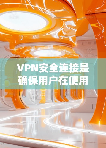 VPN安全连接是确保用户在使用VPN时的网络安全的重要方面。以下是对VPN安全连接的详细总结