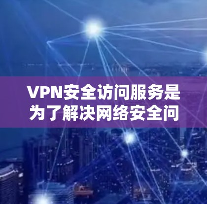 VPN安全访问服务是为了解决网络安全问题而开发的软件，允许用户访问外部网络。以下是关于这些服务的详细信息