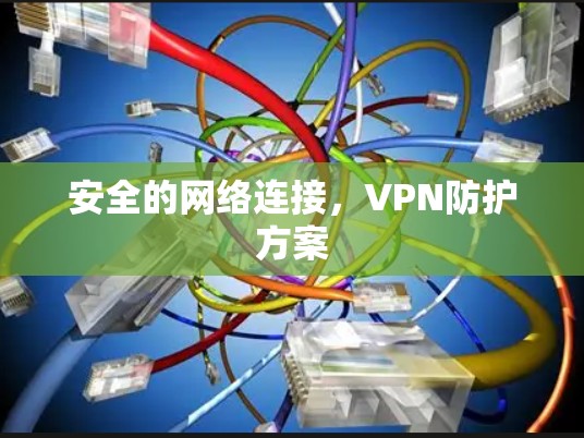 安全的网络连接,VPN防护方案 安全的网络连接,VPN防护方案